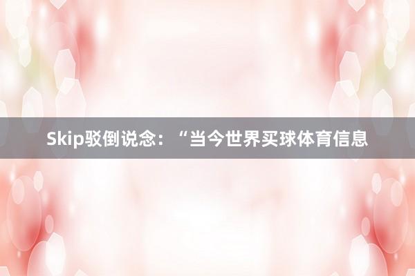 Skip驳倒说念：“当今世界买球体育信息