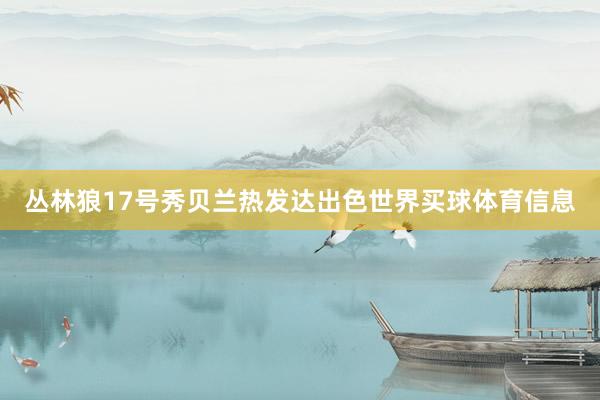 丛林狼17号秀贝兰热发达出色世界买球体育信息