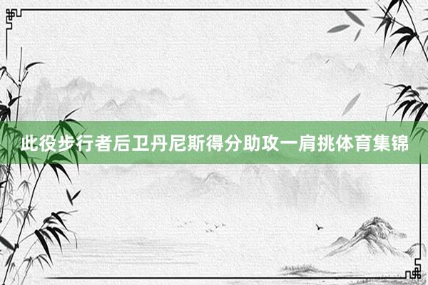 此役步行者后卫丹尼斯得分助攻一肩挑体育集锦