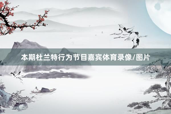本期杜兰特行为节目嘉宾体育录像/图片