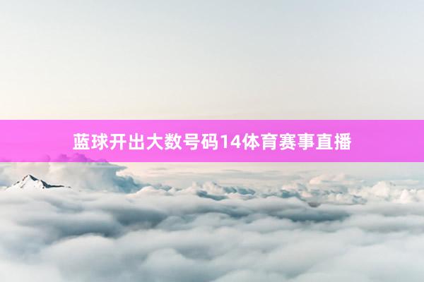 蓝球开出大数号码14体育赛事直播