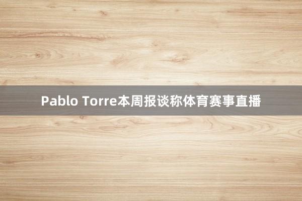 Pablo Torre本周报谈称体育赛事直播