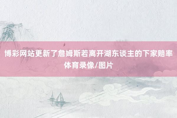 博彩网站更新了詹姆斯若离开湖东谈主的下家赔率体育录像/图片