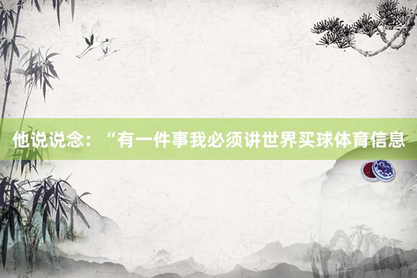 他说说念：“有一件事我必须讲世界买球体育信息