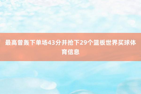 最高曾轰下单场43分并抢下29个篮板世界买球体育信息