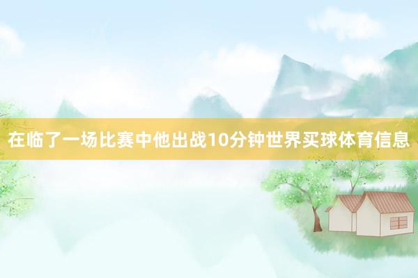 在临了一场比赛中他出战10分钟世界买球体育信息