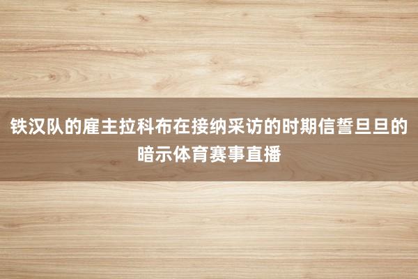 铁汉队的雇主拉科布在接纳采访的时期信誓旦旦的暗示体育赛事直播