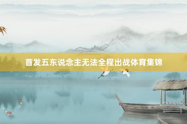 首发五东说念主无法全程出战体育集锦