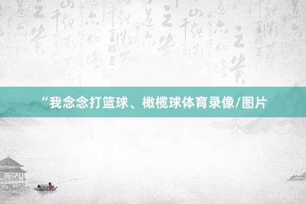 “我念念打篮球、橄榄球体育录像/图片