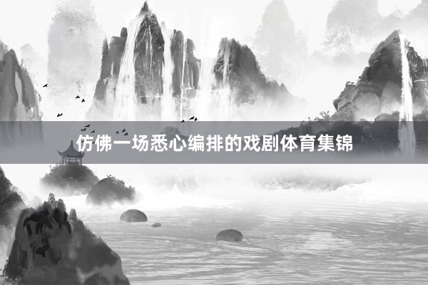 仿佛一场悉心编排的戏剧体育集锦