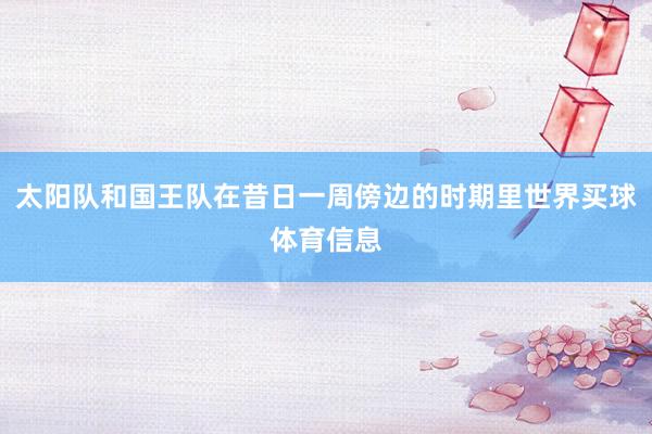 太阳队和国王队在昔日一周傍边的时期里世界买球体育信息