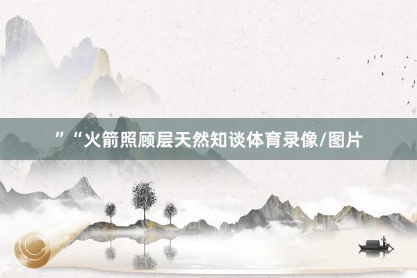 ”“火箭照顾层天然知谈体育录像/图片