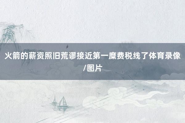 火箭的薪资照旧荒谬接近第一糜费税线了体育录像/图片