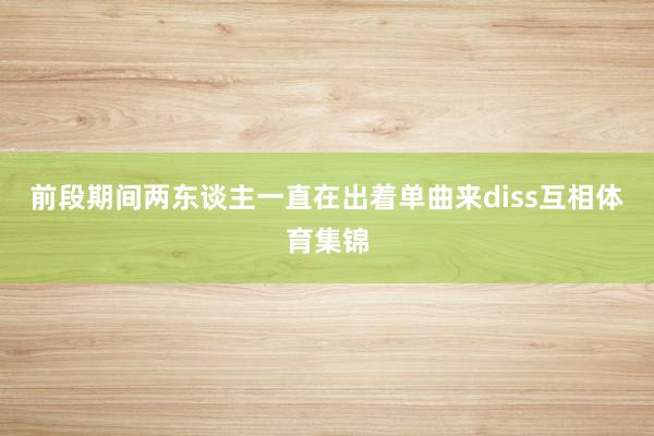 前段期间两东谈主一直在出着单曲来diss互相体育集锦