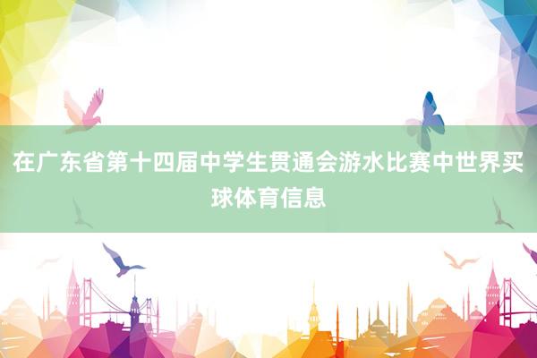 在广东省第十四届中学生贯通会游水比赛中世界买球体育信息