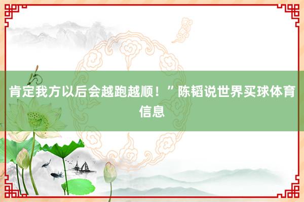 肯定我方以后会越跑越顺!”陈韬说世界买球体育信息