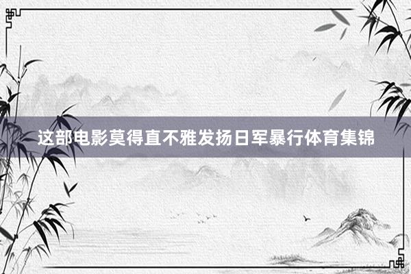 这部电影莫得直不雅发扬日军暴行体育集锦