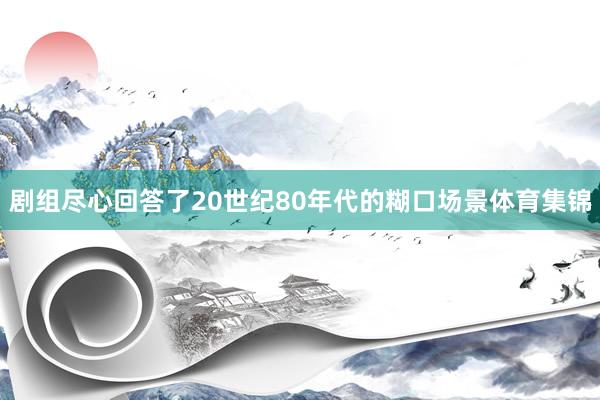 剧组尽心回答了20世纪80年代的糊口场景体育集锦