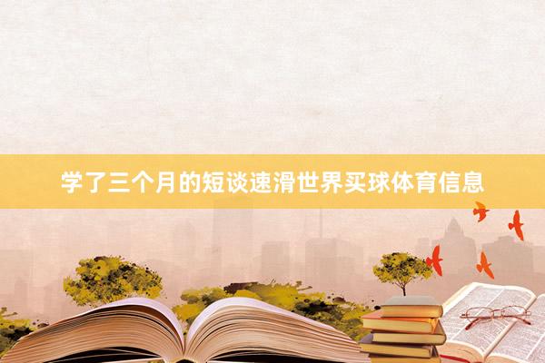 学了三个月的短谈速滑世界买球体育信息