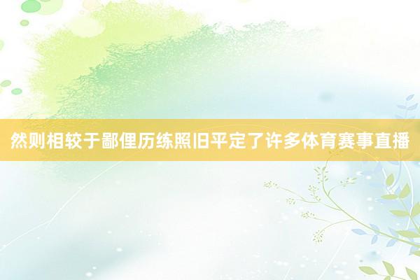 然则相较于鄙俚历练照旧平定了许多体育赛事直播