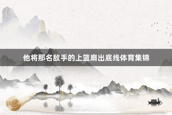 他将那名敌手的上篮扇出底线体育集锦
