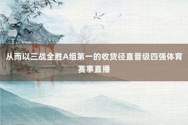 从而以三战全胜A组第一的收货径直晋级四强体育赛事直播