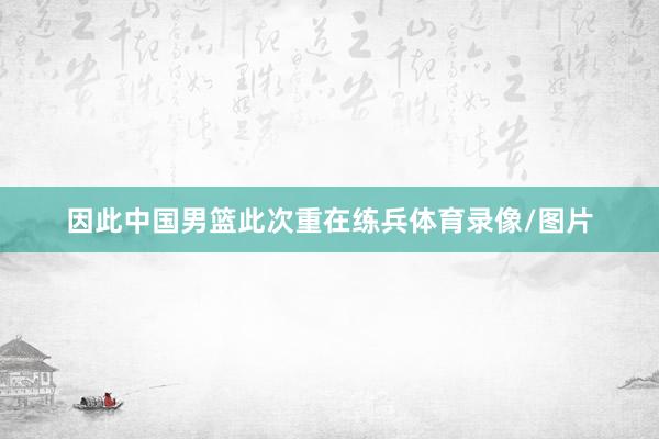 因此中国男篮此次重在练兵体育录像/图片