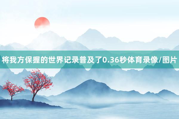 将我方保握的世界记录普及了0.36秒体育录像/图片