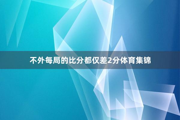 不外每局的比分都仅差2分体育集锦