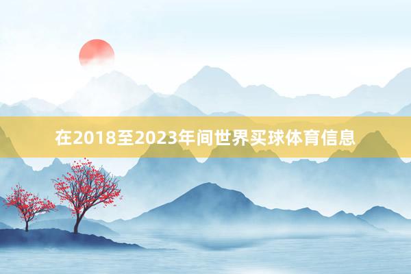 在2018至2023年间世界买球体育信息