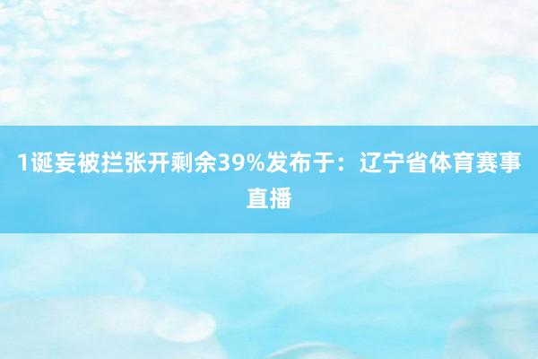 1诞妄被拦张开剩余39%发布于：辽宁省体育赛事直播