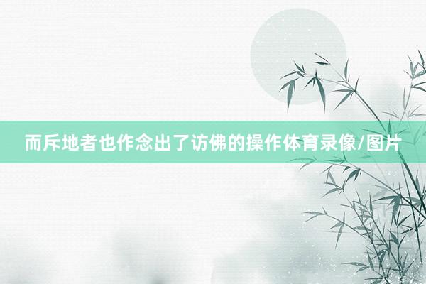 而斥地者也作念出了访佛的操作体育录像/图片
