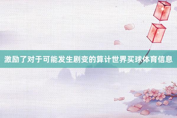 激励了对于可能发生剧变的算计世界买球体育信息