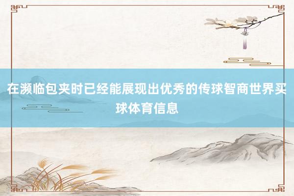 在濒临包夹时已经能展现出优秀的传球智商世界买球体育信息