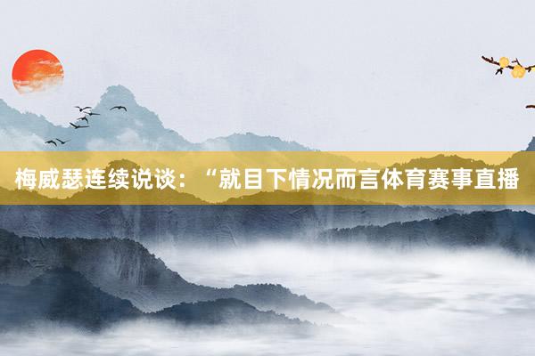 梅威瑟连续说谈：“就目下情况而言体育赛事直播