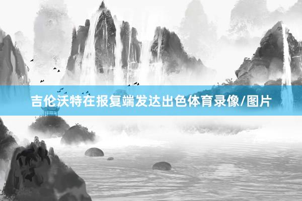 吉伦沃特在报复端发达出色体育录像/图片