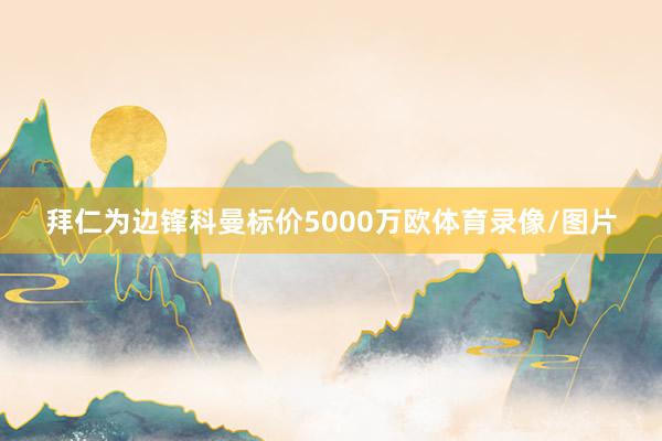 拜仁为边锋科曼标价5000万欧体育录像/图片