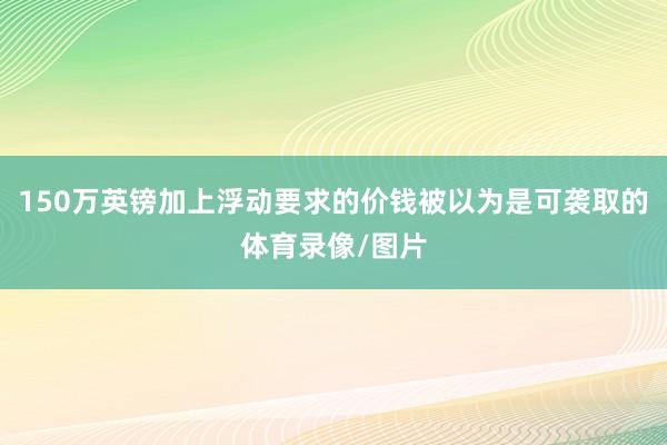 150万英镑加上浮动要求的价钱被以为是可袭取的体育录像/图片