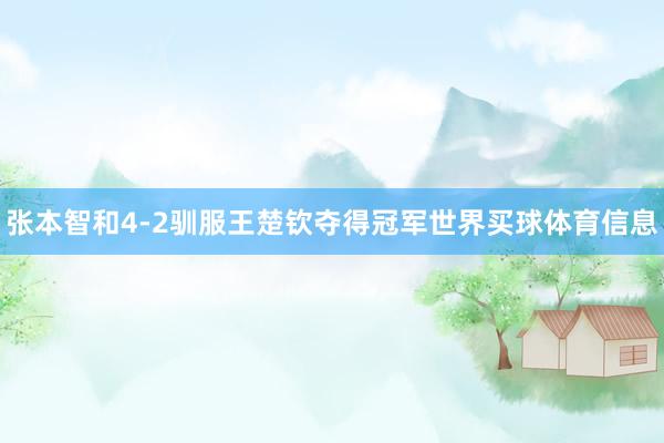 张本智和4-2驯服王楚钦夺得冠军世界买球体育信息