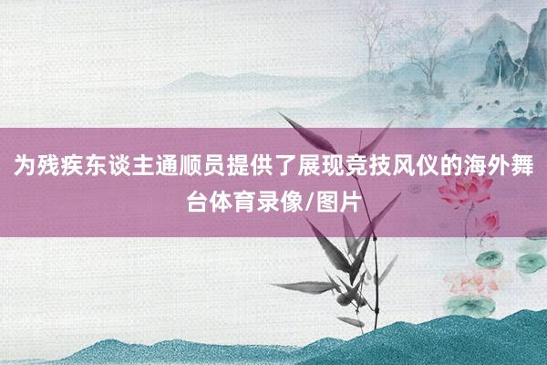 为残疾东谈主通顺员提供了展现竞技风仪的海外舞台体育录像/图片