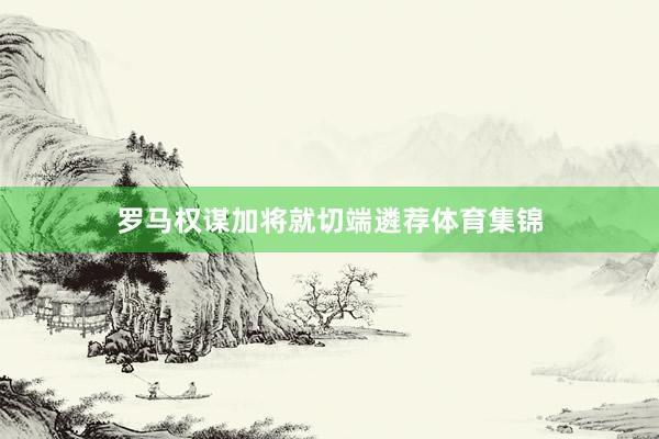 罗马权谋加将就切端遴荐体育集锦