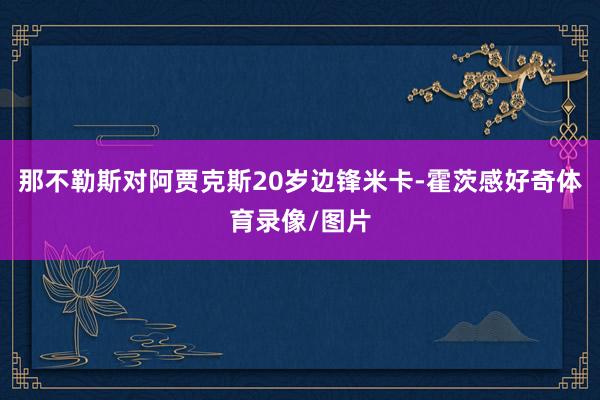 那不勒斯对阿贾克斯20岁边锋米卡-霍茨感好奇体育录像/图片
