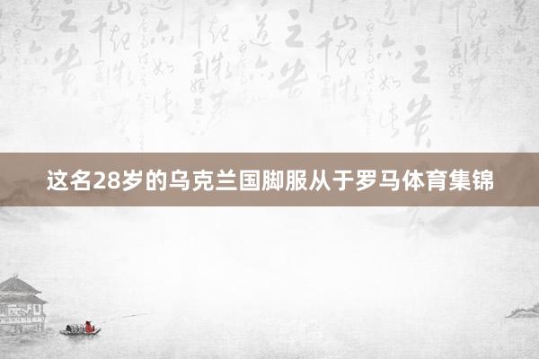 这名28岁的乌克兰国脚服从于罗马体育集锦