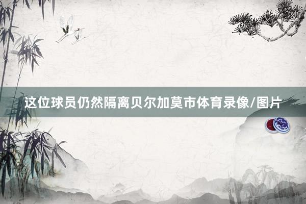 这位球员仍然隔离贝尔加莫市体育录像/图片