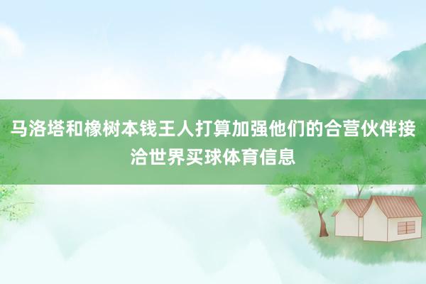 马洛塔和橡树本钱王人打算加强他们的合营伙伴接洽世界买球体育信息