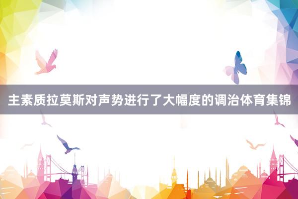主素质拉莫斯对声势进行了大幅度的调治体育集锦