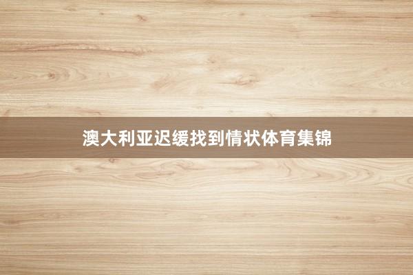 澳大利亚迟缓找到情状体育集锦