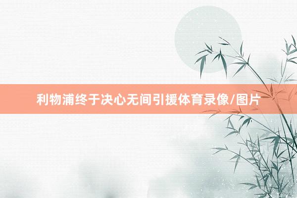 利物浦终于决心无间引援体育录像/图片