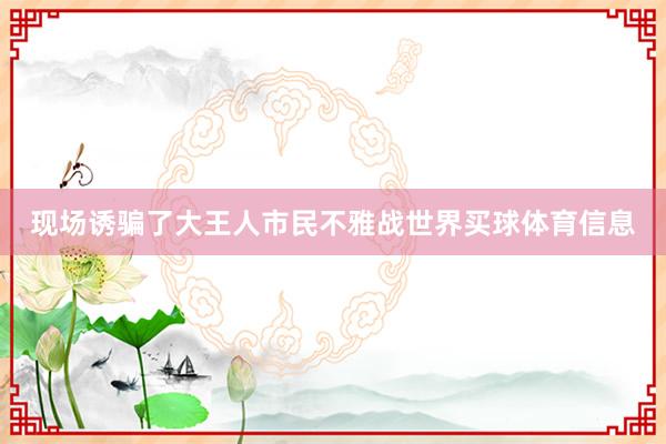现场诱骗了大王人市民不雅战世界买球体育信息