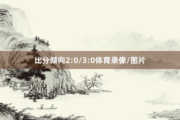 比分倾向2:0/3:0体育录像/图片